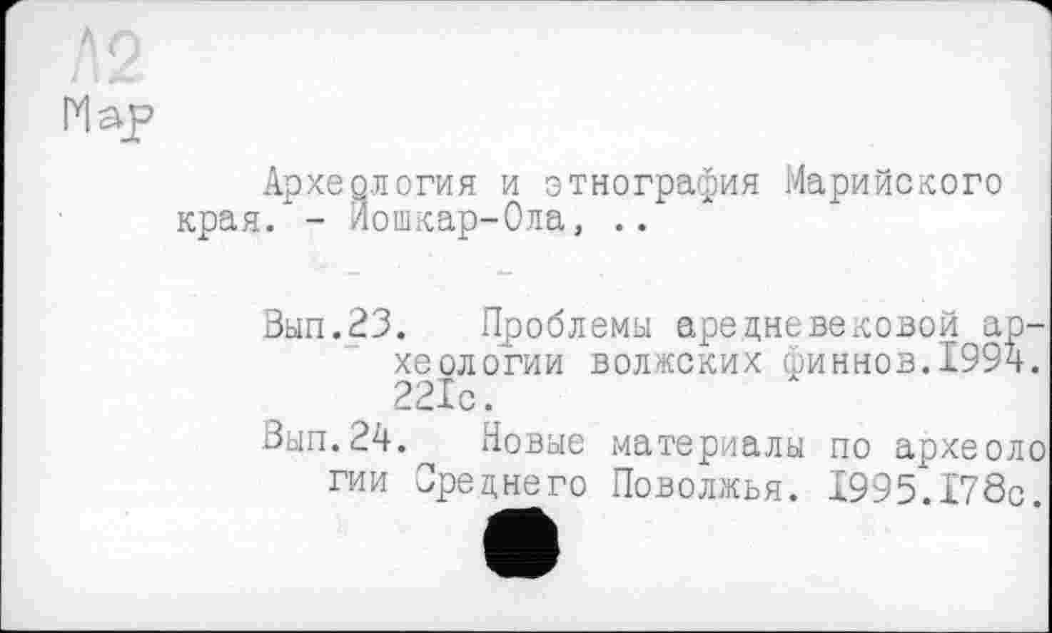 ﻿
Map
Археология и этнография Марийского края. - Йошкар-Ола, ..
Вып.23. Проблемы аре дневековой археологии волжских финнов.1994. 221с.
Вып.24. Новые материалы по археоло гии Среднего Поволжья. 1995.178с.